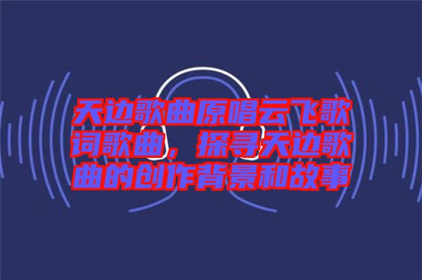 天邊歌曲原唱云飛歌詞歌曲,探尋天邊歌曲的創作背景和故事
