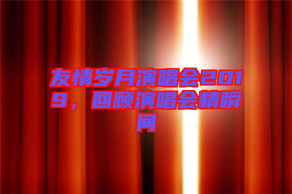 友情歲月演唱會2019,回顧演唱會精瞬間