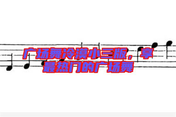 廣場(chǎng)舞冷漠小三版,享最熱門的廣場(chǎng)舞
