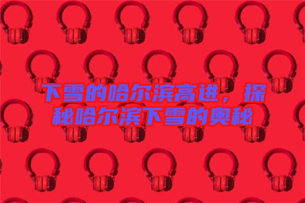 下雪的哈爾濱高進,探秘哈爾濱下雪的奧秘