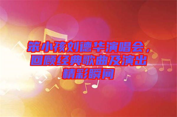 笨小孩劉德華演唱會,回顧經(jīng)典歌曲及演出精彩瞬間