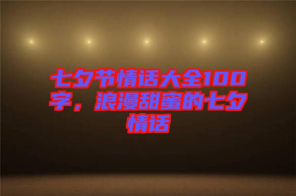 七夕節情話大全100字,浪漫甜蜜的七夕情話