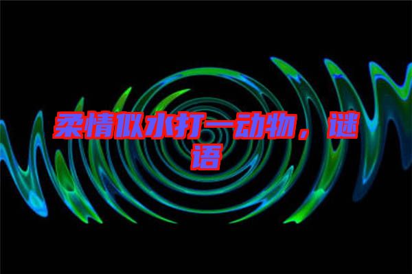 柔情似水打一動(dòng)物，謎語(yǔ)