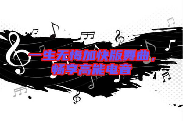 一生無悔加快版舞曲,暢享高能電音