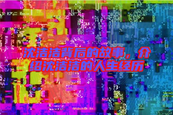 沈潔潔背后的故事,介紹沈潔潔的人生經歷