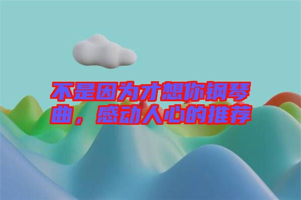 不是因為才想你鋼琴曲,感動人心的推薦