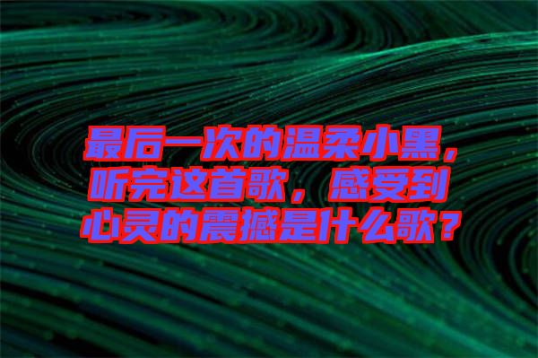 最后一次的溫柔小黑,聽完這首歌,感受到心靈的震撼是什么歌?