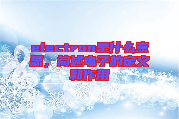 electron是什么意思，簡述電子的定義和作用