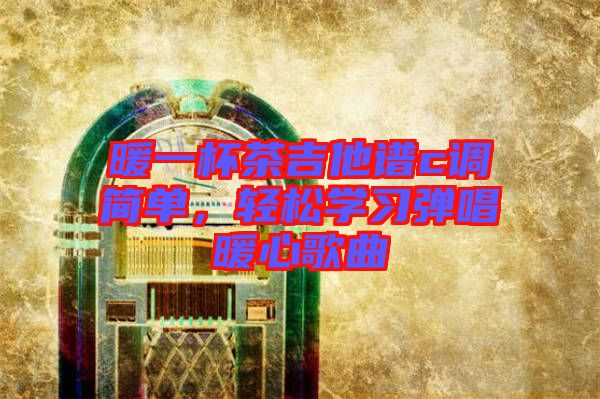 暖一杯茶吉他譜c調簡單，輕松學習彈唱暖心歌曲