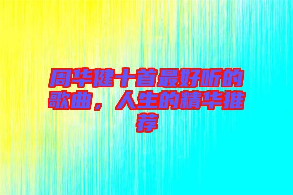 周華健十首最好聽的歌曲，人生的精華推薦