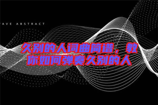 久別的人詞曲簡譜,教你如何彈奏久別的人