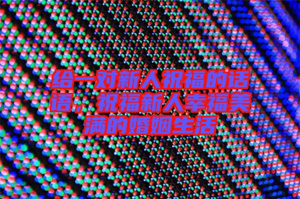 給一對新人祝福的話語，祝福新人幸福美滿的婚姻生活