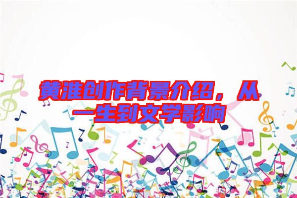 黃淮創作背景介紹,從一生到文學影響