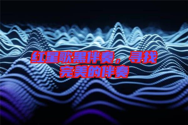 紅星歌黑伴奏,尋找完美的伴奏