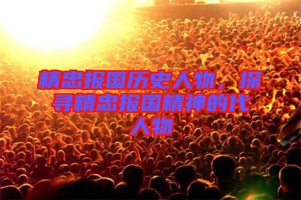 精忠報國歷史人物，探尋精忠報國精神的代人物