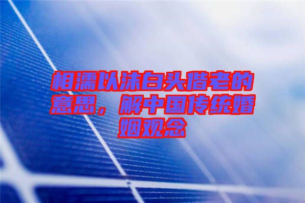 相濡以沫白頭偕老的意思,解中國(guó)傳統(tǒng)婚姻觀念