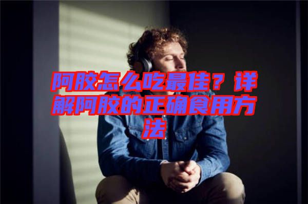 阿膠怎么吃最佳?詳解阿膠的正確食用方法