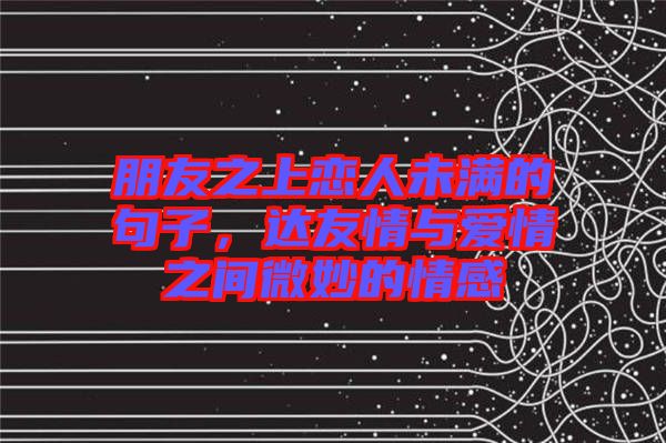 朋友之上戀人未滿的句子,達友情與愛情之間微妙的情感