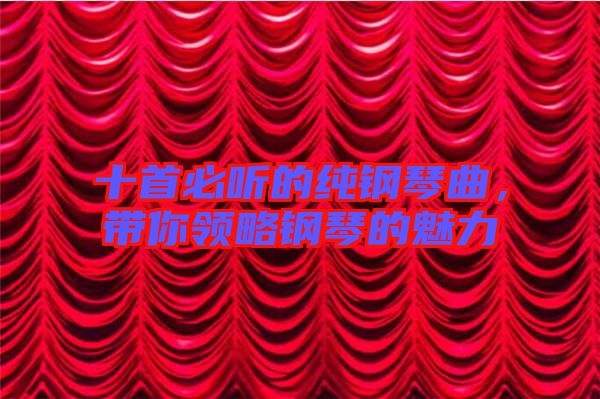 十首必聽的純鋼琴曲，帶你領略鋼琴的魅力