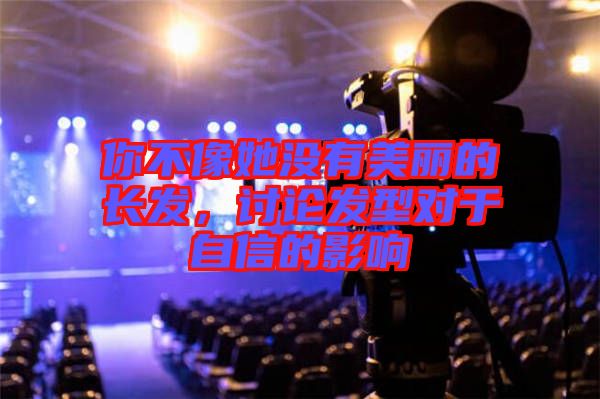 你不像她沒有美麗的長發,討論發型對于自信的影響
