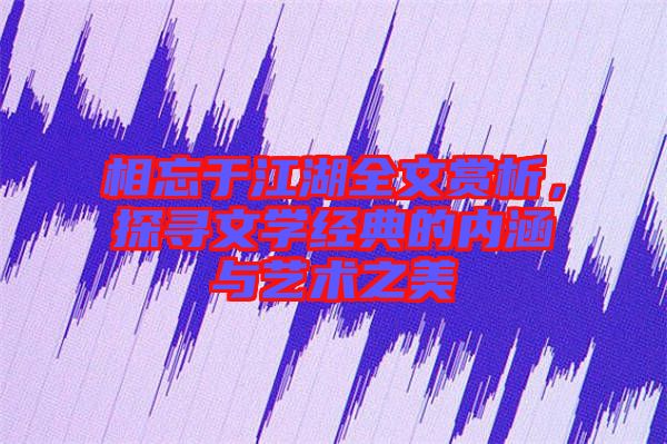 相忘于江湖全文賞析,探尋文學(xué)經(jīng)典的內(nèi)涵與藝術(shù)之美