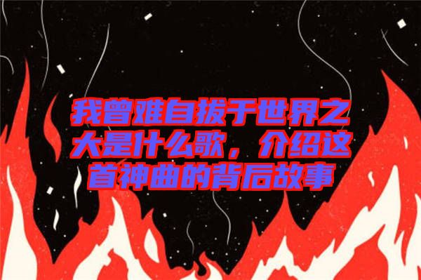 我曾難自拔于世界之大是什么歌,介紹這首神曲的背后故事