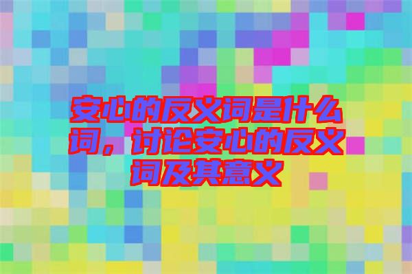 安心的反義詞是什么詞,討論安心的反義詞及其意義