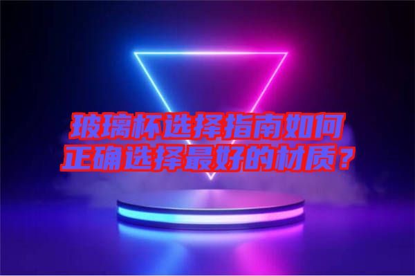 玻璃杯選擇指南如何正確選擇最好的材質？