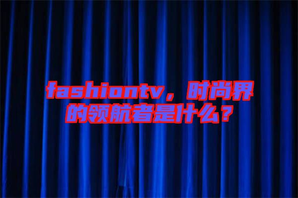 fashiontv,時尚界的領航者是什么?