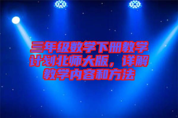三年級數(shù)學下冊教學計劃北師大版,詳解教學內容和方法