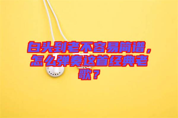 白頭到老不容易簡譜,怎么彈奏這首經典老歌?
