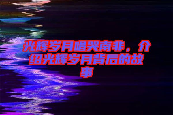 光輝歲月唱哭南非,介紹光輝歲月背后的故事