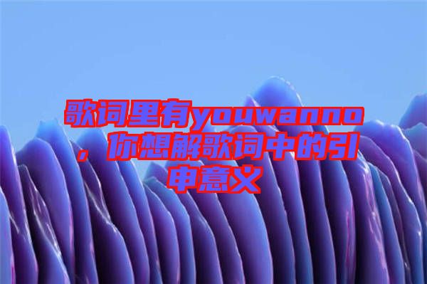 歌詞里有youwanno,你想解歌詞中的引申意義
