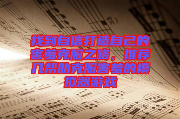 找到自信打造自己的害羞克服之路,推薦幾幫助克服害羞的模擬器游戲