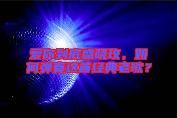 愛你到底盛曉玫，如何彈奏這首經典老歌？