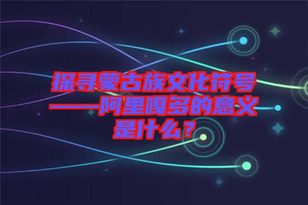 探尋蒙古族文化符號——阿里嘎多的意義是什么?