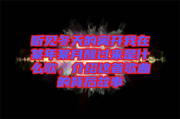 聽見冬天的離開我在某年某月醒過來是什么歌,介紹這首歌曲的背后故事