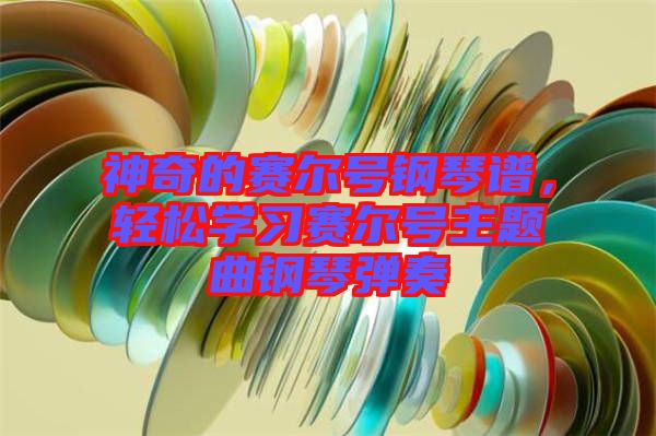 神奇的賽爾號鋼琴譜,輕松學習賽爾號主題曲鋼琴彈奏