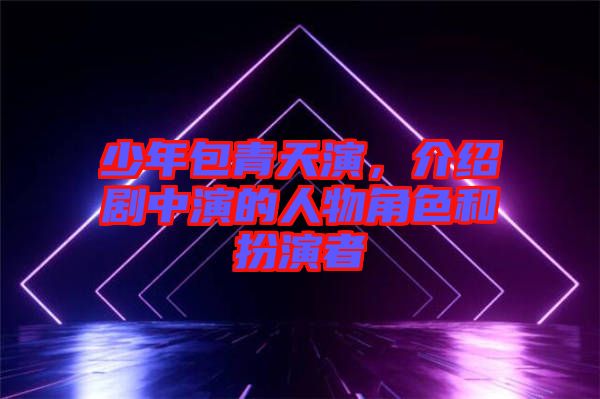 少年包青天演,介紹劇中演的人物角色和扮演者
