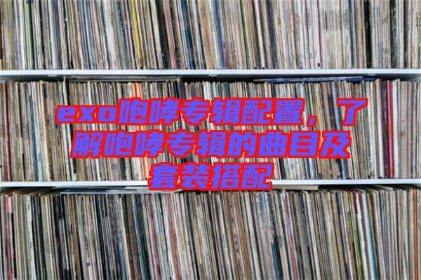 exo咆哮專輯配置,了解咆哮專輯的曲目及套裝搭配