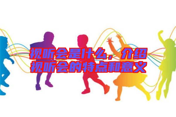 視聽會是什么,介紹視聽會的特點和意義