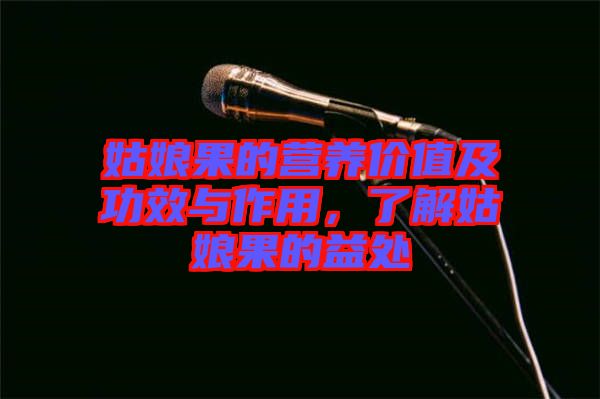 姑娘果的營養價值及功效與作用,了解姑娘果的益處