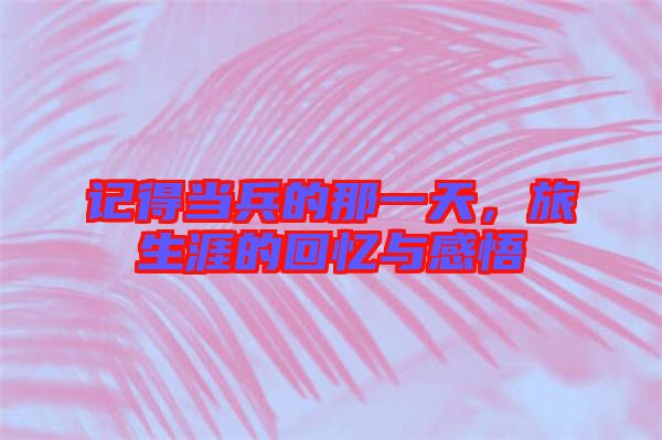 記得當兵的那一天,旅生涯的回憶與感悟