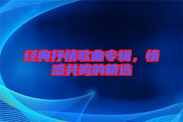 經典抒情歌曲專輯,情感共鳴的精選