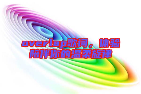 overlap歌詞，體驗陪伴你的溫柔旋律