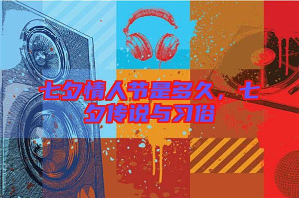 七夕情人節是多久,七夕傳說與習俗