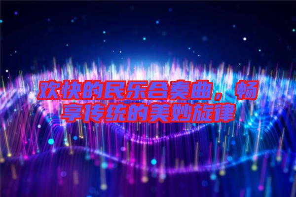 歡快的民樂合奏曲,暢享傳統的美妙旋律