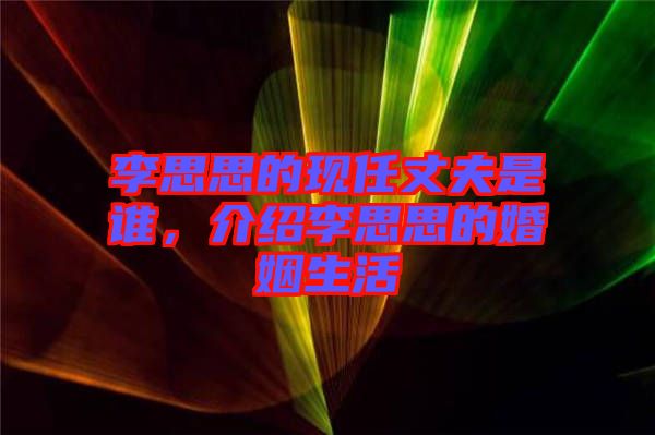 李思思的現(xiàn)任丈夫是誰，介紹李思思的婚姻生活
