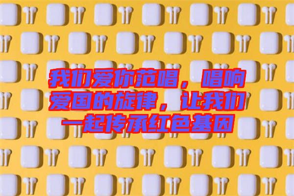 我們愛你范唱，唱響愛國的旋律，讓我們一起傳承紅色基因