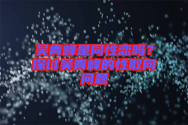 吳青峰是同性戀嗎?探討吳青峰的性取向問題